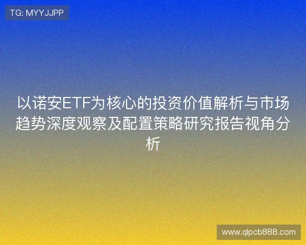以诺安ETF为核心的投资价值解析与市场趋势深度观察及配置策略研究报告视角分析