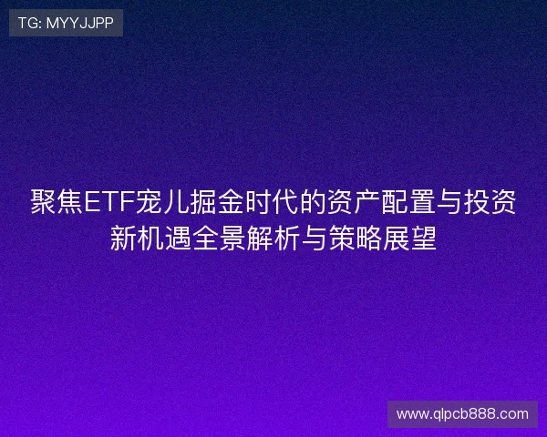 聚焦ETF宠儿掘金时代的资产配置与投资新机遇全景解析与策略展望